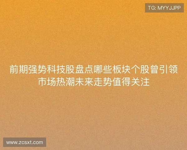 前期强势科技股盘点哪些板块个股曾引领市场热潮未来走势值得关注
